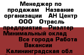 Менеджер по продажам › Название организации ­ АН Центр, ООО › Отрасль предприятия ­ Риэлтер › Минимальный оклад ­ 100 000 - Все города Работа » Вакансии   . Калининградская обл.,Светловский городской округ 